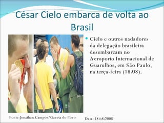 César Cielo embarca de volta ao Brasil Cielo e outros nadadores da delegação brasileira desembarcam no Aeroporto Internacional de Guarulhos, em São Paulo, na terça-feira (18/08). Fonte:Jonathan Campos/ Gazeta do Povo Data: 18/o8/2008 