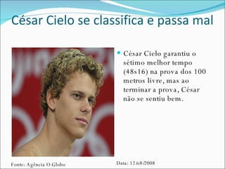   César Cielo se classifica e passa mal César Cielo garantiu o sétimo melhor tempo (48s16) na prova dos 100 metros livre, mas ao terminar a prova, César não se sentiu bem. Fonte: Agência O Globo Data: 12/o8/2008 