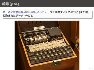 暗号 (p.64)
第三者には意味が分からないようにデータを変換するための方法 (または、
変換されたデータ) のこと
2 / 13
 