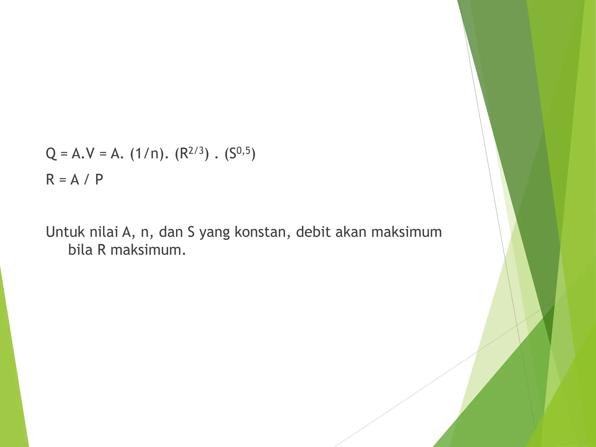 Q = A.V = A. (1/n). (R2/3) . (S0,5)
R = A / P
Untuk nilai A, n, dan S yang konstan, debit akan maksimum
bila R maksimum.
 