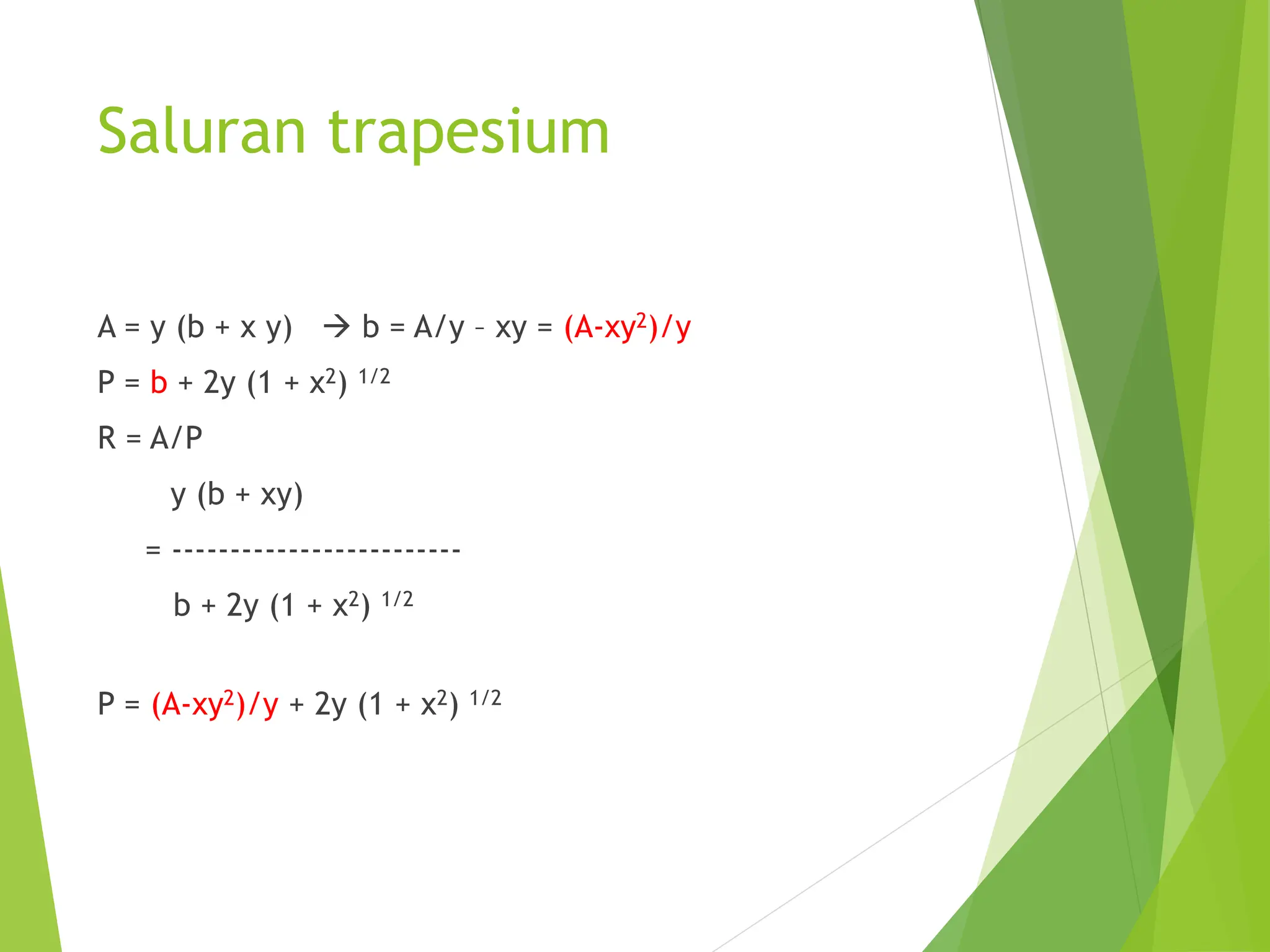 Saluran trapesium
A = y (b + x y)  b = A/y – xy = (A-xy2)/y
P = b + 2y (1 + x2) 1/2
R = A/P
y (b + xy)
= -------------------------
b + 2y (1 + x2) 1/2
P = (A-xy2)/y + 2y (1 + x2) 1/2
 
