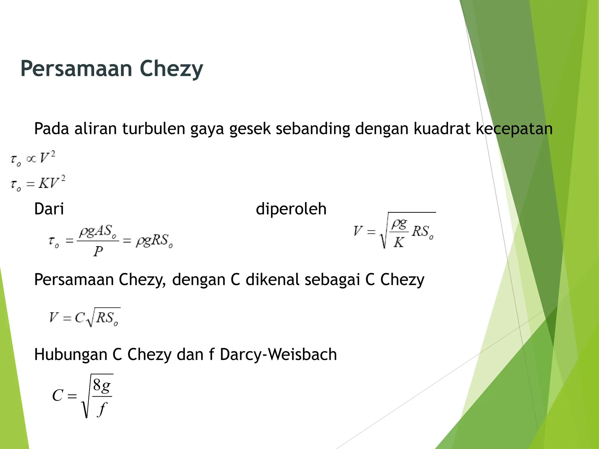 Persamaan Chezy
Pada aliran turbulen gaya gesek sebanding dengan kuadrat kecepatan
Dari diperoleh
Persamaan Chezy, dengan C dikenal sebagai C Chezy
Hubungan C Chezy dan f Darcy-Weisbach
f
g
C
8

 