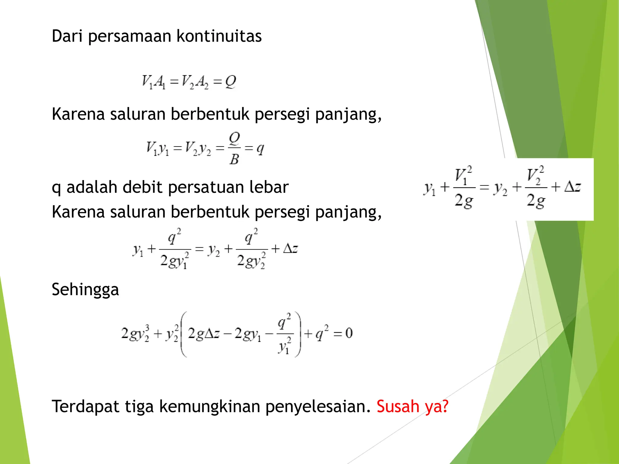 Dari persamaan kontinuitas
Karena saluran berbentuk persegi panjang,
q adalah debit persatuan lebar
Karena saluran berbentuk persegi panjang,
Sehingga
Terdapat tiga kemungkinan penyelesaian. Susah ya?
 
