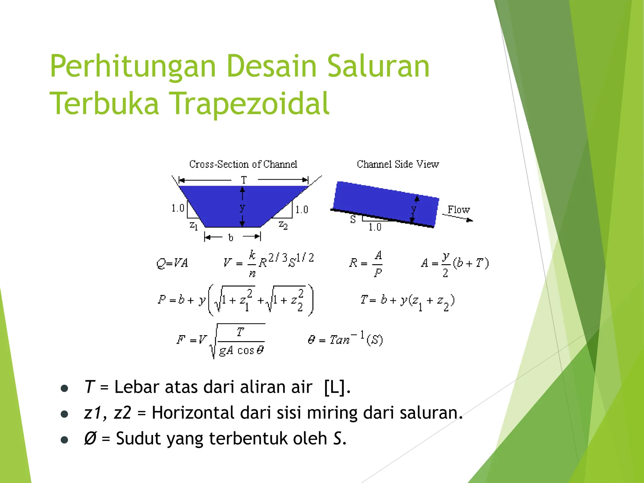 Perhitungan Desain Saluran
Terbuka Trapezoidal
 T = Lebar atas dari aliran air [L].
 z1, z2 = Horizontal dari sisi miring dari saluran.
 Ø = Sudut yang terbentuk oleh S.
 