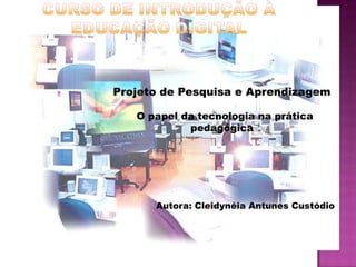Projeto de Pesquisa e Aprendizagem

   O papel da tecnologia na prática
            pedagógica




      Autora: Cleidynéia Antunes Custódio
 
