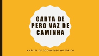 CARTA DE
PERO VA Z DE
CAMINHA
A N Á L I S E D E D O C U M E N T O H I S T Ó R I C O
 
