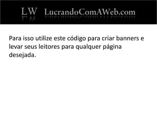 Para isso utilize este código para criar banners e
levar seus leitores para qualquer página
desejada.
 