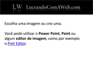 Escolha uma imagem ou crie uma.
Você pode utilizar o Power Point, Paint ou
algum editor de imagem, como por exemplo
o Pixlr Editor.
 