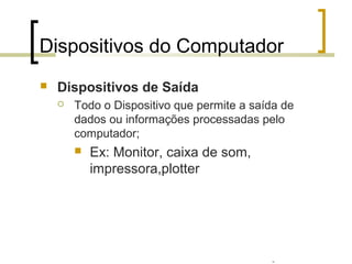 Professor: Fabrício Viero de Araujo
Introdução à Informática
Dispositivos do Computador
 Dispositivos de Saída
 Todo o Dispositivo que permite a saída de
dados ou informações processadas pelo
computador;
 Ex: Monitor, caixa de som,
impressora,plotter
 