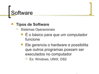 Professor: Fabrício Viero de Araujo
Introdução à Informática
Software
 Tipos de Software
 Sistemas Operacionais
 É o básico para que um computador
funcione
 Ele gerencia o hardware e possibilita
que outros programas possam ser
executados no computador
 Ex: Windows, UNIX, OS2
 