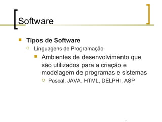 Professor: Fabrício Viero de Araujo
Introdução à Informática
Software
 Tipos de Software
 Linguagens de Programação
 Ambientes de desenvolvimento que
são utilizados para a criação e
modelagem de programas e sistemas
 Pascal, JAVA, HTML, DELPHI, ASP
 