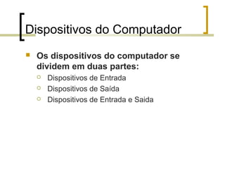 Professor: Fabrício Viero de Araujo
Introdução à Informática
Dispositivos do Computador
 Os dispositivos do computador se
dividem em duas partes:
 Dispositivos de Entrada
 Dispositivos de Saída
 Dispositivos de Entrada e Saida
 