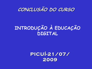 INTRODUÇÃO À EDUCAÇÃO DIGITAL CONCLUSÃO DO CURSO PICUÍ-21/07/2009 
