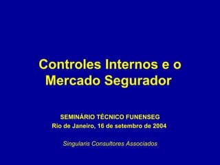 Controles Internos e o Mercado Segurador   SEMINÁRIO TÉCNICO FUNENSEG Rio de Janeiro, 16 de setembro de 2004   Singularis Consultores Associados 