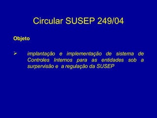 Circular SUSEP 249/04 Objeto  implantação e implementação de sistema de Controles Internos para as entidades sob a surpervisão e  a regulação da SUSEP  