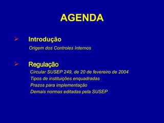 AGENDA Introdução  Origem dos Controles Internos    Regulação Circular SUSEP 249, de 20 de fevereiro de 2004   Tipos de instituições enquadradas Prazos para implementação                       Demais normas editadas pela SUSEP   