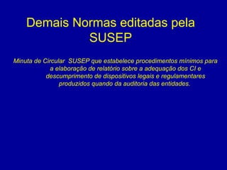 Demais Normas editadas pela SUSEP Minuta de Circular  SUSEP que estabelece procedimentos mínimos para a elaboração de relatório sobre a adequação dos CI e descumprimento de dispositivos legais e regulamentares produzidos quando da auditoria das entidades.  
