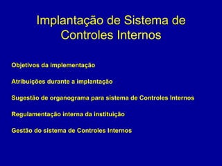 Implantação de Sistema de Controles Internos Objetivos da implementação Atribuições durante a implantação Sugestão de organograma para sistema de Controles Internos Regulamentação interna da instituição Gestão do sistema de Controles Internos entidade   
