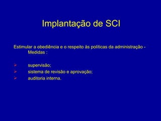 Implantação de SCI Estimular a obediência e o respeito às políticas da administração - Medidas : supervisão; sistema de revisão e aprovação; auditoria interna. 