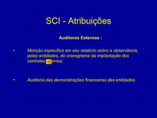 SCI - Atribuições Auditores Externos : Menção específica em seu relatório sobre a observância, pelas entidades, do cronograma da implantação dos controles internos; Auditoria das demonstrações financeiras das entidades. 