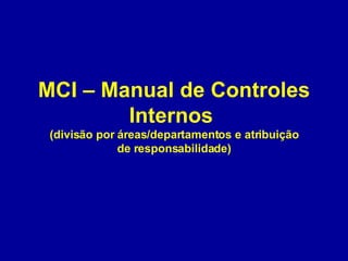 MCI – Manual de Controles Internos  (divisão por áreas/departamentos e atribuição de responsabilidade) 