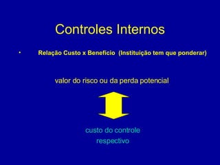 Controles Internos Relação Custo x Benefício  (Instituição tem que ponderar) valor do risco ou da perda potencial  custo do controle respectivo 