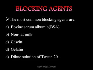 The most common blocking agents are:
a) Bovine serum albumin(BSA)
b) Non-fat milk
c) Casein
d) Gelatin
e) Dilute solution of Tween 20.
INDUSHREE SAHYADRI
 