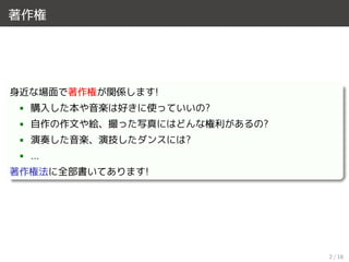 著作権
身近な場面で著作権が関係します!
• 購入した本や音楽は好きに使っていいの?
• 自作の作文や絵、撮った写真にはどんな権利があるの?
• 演奏した音楽、演技したダンスには?
• ...
著作権法に全部書いてあります!
2 / 18
 