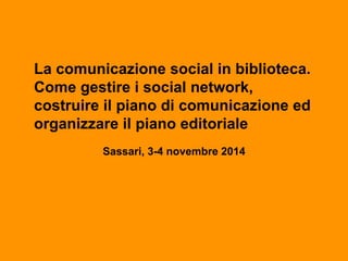 La comunicazione social in biblioteca.
Come gestire i social network,
costruire il piano di comunicazione ed
organizzare il piano editoriale
Sassari, 3-4 novembre 2014
 