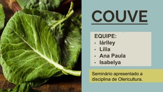 COUVE
Here is where yourEQ
EQUIPE:
• Iárlley
• Lília
• Ana Paula
• Isabelya
Seminário apresentado a
disciplina de Olericultura.
 