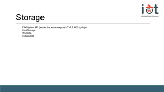 Storage
- FileSystem API (works the same way as HTML5 API) - plugin
- localStorage
- WebSQL
- IndexedDB
 