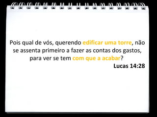 Pois qual de vós, querendo edificar uma torre, não
 se assenta primeiro a fazer as contas dos gastos,
       para ver se tem com que a acabar?
                                       Lucas 14:28
 