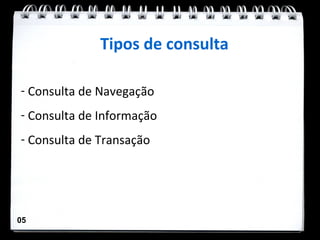 Tipos de consulta

- Consulta de Navegação
- Consulta de Informação
- Consulta de Transação




05
 