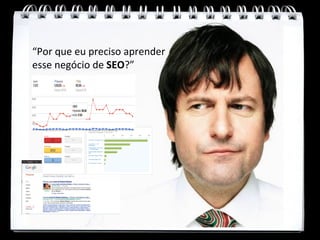 “Por que eu preciso aprender
esse negócio de SEO?”

       Por que eu preciso do SEO?
 