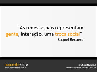 “As redes sociais representam
gente, interação, uma troca social”
                         Raquel Recuero




                                       @OficialNatanael
www.nordesteseo.com.br       www.natanaeloliveira.com.br
 