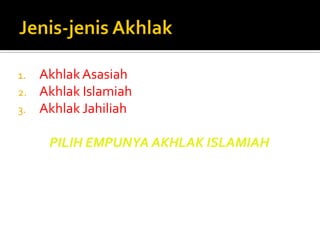 1.Akhlak Asasiah 
2.Akhlak Islamiah 
3.Akhlak Jahiliah 
PILIH EMPUNYA AKHLAK ISLAMIAH  