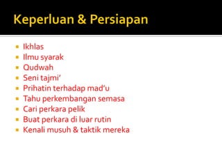 Ikhlas 
Ilmu syarak 
Qudwah 
Seni tajmi’ 
Prihatin terhadap mad’u 
Tahu perkembangan semasa 
Cari perkara pelik 
Buat perkara di luar rutin 
Kenali musuh & taktik mereka  
