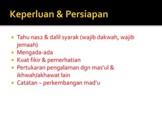 Tahu nas2 & dalil syarak (wajib dakwah, wajib jemaah) 
Mengada-ada 
Kuat fikir & pemerhatian 
Pertukaran pengalaman dgn mas’ul & ikhwah/akhawat lain 
Catatan – perkembangan mad’u  