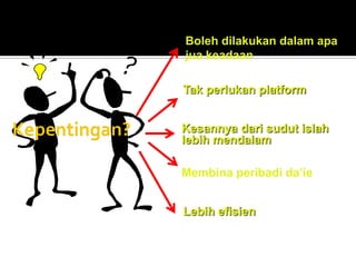 Boleh dilakukan dalam apa 
jua keadaan 
Kesannya dari sudut islah 
lebih mendalam 
Membina peribadi da’ie 
Tak perlukan platform 
Lebih efisien 
 