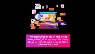 Mọi người không tìm đọc tin đăng rao vặt
quảng cáo để giải trí. Họ có mục đích rõ ràng
là mua một sản phẩm dịch vụ nào đó để thỏa
mãn nhu cầu của mình.
 