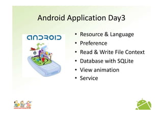 Android Application Day3
          •   Resource & Language
          •   Preference
          •   Read & Write File Context
          •   Database with SQLite
          •   View animation
          •   Service
 