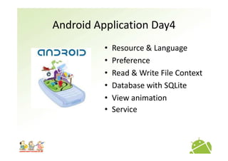 Android Application Day4
• Resource & Language
• Preference
• Read & Write File Context
• Database with SQLite• Database with SQLite
• View animation
• Service
 