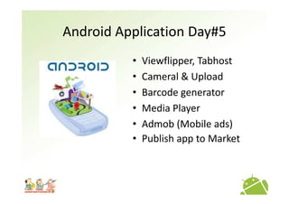 Android Application Day#5
          •   Viewflipper, Tabhost
          •   Cameral & Upload
          •   Barcode generator
          •   Media Player
          •   Admob (Mobile ads)
          •   Publish app to Market
 