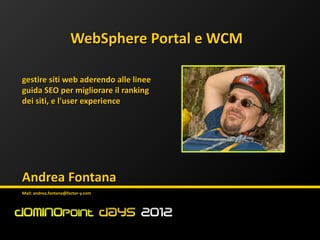 WebSphere Portal e WCM

gestire siti web aderendo alle linee
guida SEO per migliorare il ranking
dei siti, e l'user experience




Andrea Fontana
Mail: andrea.fontana@factor-y.com
 
