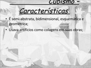 Cubismo – Características  É semi-abstrata, bidimensional, esquemática e geométrica; Usava artifícios como colagens em suas obras; 