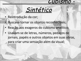 Cubismo   - Sintético Reintrodução da cor; Buscava tornar os objetos reconhecíveis; Reação aos exageros do cubismo analítico; Usavam-se de letras, números, pedaços de jornais, papéis e outros objetos em suas obras, para criar uma sensação além da visual; 