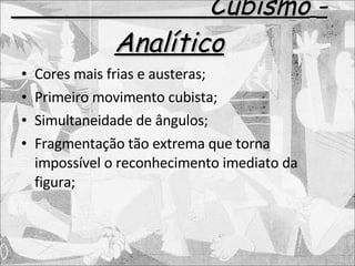 Cubismo   - Analítico Cores mais frias e austeras; Primeiro movimento cubista; Simultaneidade de ângulos; Fragmentação tão extrema que torna impossível o reconhecimento imediato da figura; 