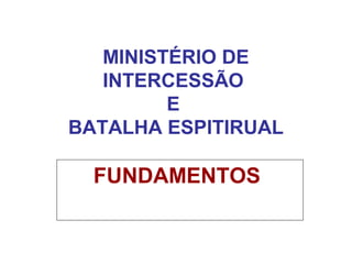 MINISTÉRIO DE
INTERCESSÃO
E
BATALHA ESPITIRUAL
FUNDAMENTOS
 