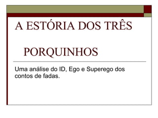 A ESTÓRIA DOS TRÊS  PORQUINHOS  Uma análise do ID, Ego e Superego dos contos de fadas.  