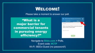 WELCOME!
Please take a moment to answer our poll.
Navigate to Slido.com > Polls.
Event code: #CTP
Wi-Fi: BEEx-Guest (no password!)
“What is a
major barrier for
commercial tenants
in pursuing energy
efficiency?”
 